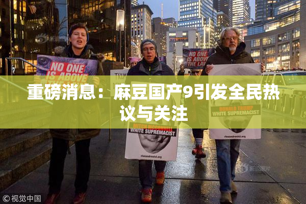 重磅消息：麻豆国产9引发全民热议与关注