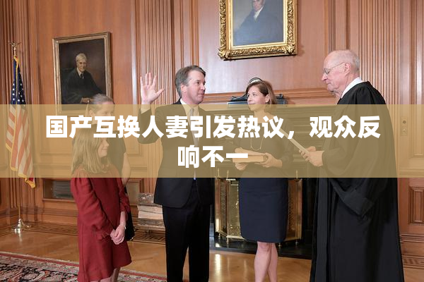 国产互换人妻引发热议，观众反响不一