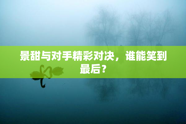 景甜与对手精彩对决，谁能笑到最后？