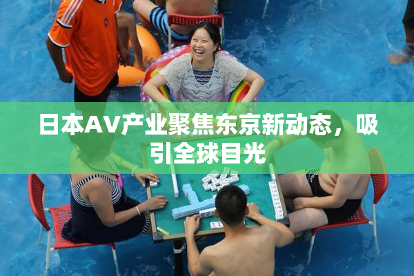 日本AV产业聚焦东京新动态，吸引全球目光