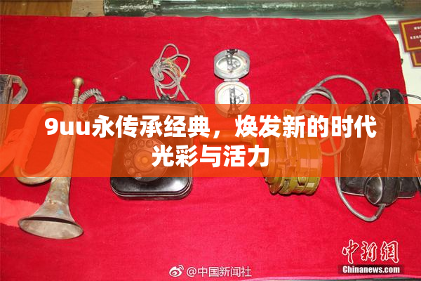 9uu永传承经典，焕发新的时代光彩与活力