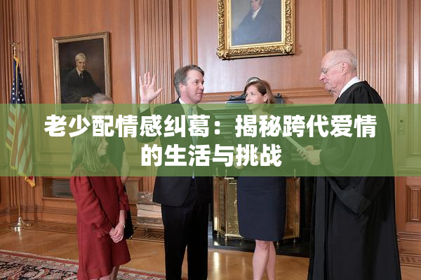 老少配情感纠葛：揭秘跨代爱情的生活与挑战