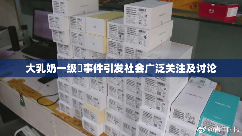 大乳奶一级婬事件引发社会广泛关注及讨论