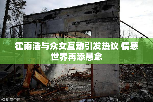 霍雨浩与众女互动引发热议 情感世界再添悬念