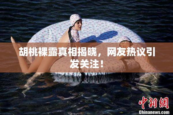 胡桃裸露真相揭晓，网友热议引发关注！