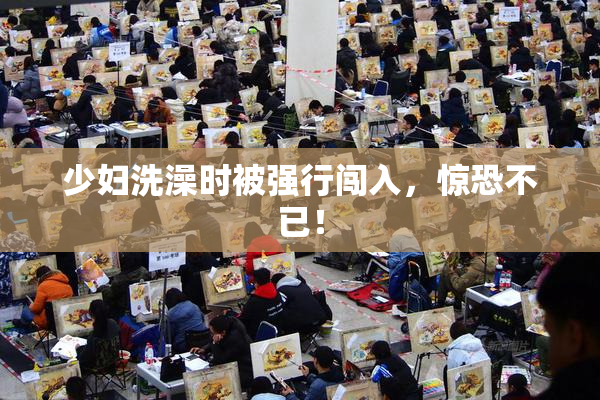 少妇洗澡时被强行闯入，惊恐不已！