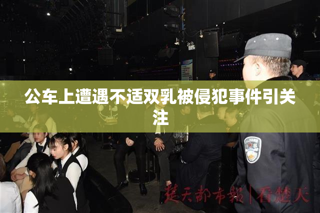 公车上遭遇不适双乳被侵犯事件引关注