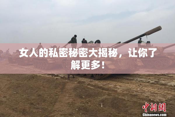 女人的私密秘密大揭秘，让你了解更多！