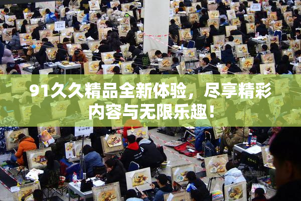 91久久精品全新体验，尽享精彩内容与无限乐趣！