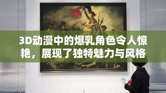 3D动漫中的爆乳角色令人惊艳，展现了独特魅力与风格