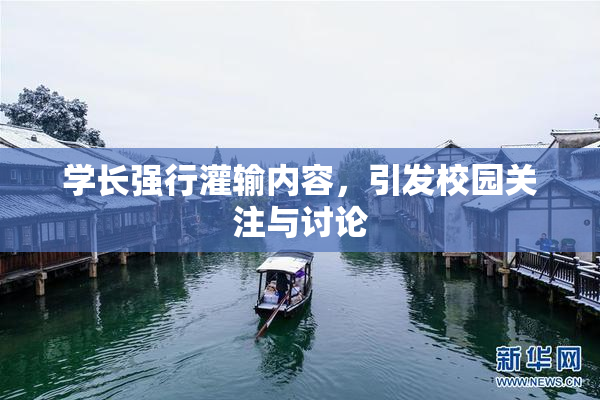 学长强行灌输内容，引发校园关注与讨论