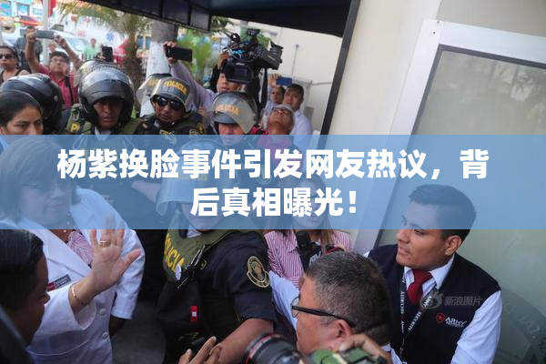 杨紫换脸事件引发网友热议，背后真相曝光！