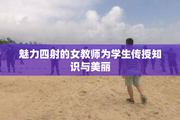 魅力四射的女教师为学生传授知识与美丽