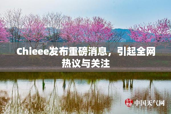 Chieee发布重磅消息，引起全网热议与关注