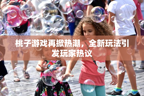 桃子游戏再掀热潮，全新玩法引发玩家热议