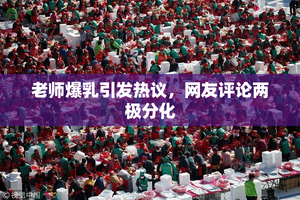 老师爆乳引发热议，网友评论两极分化