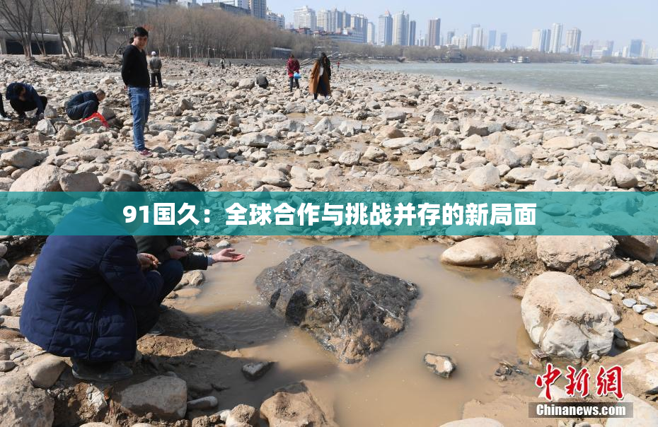 91国久：全球合作与挑战并存的新局面