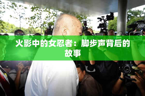 火影中的女忍者：脚步声背后的故事