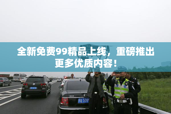 全新免费99精品上线，重磅推出更多优质内容！
