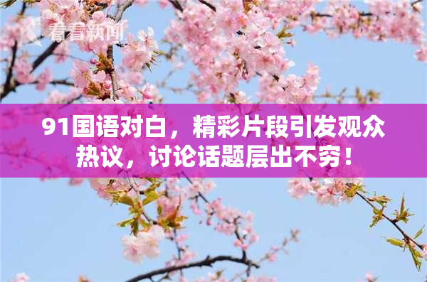 91国语对白，精彩片段引发观众热议，讨论话题层出不穷！