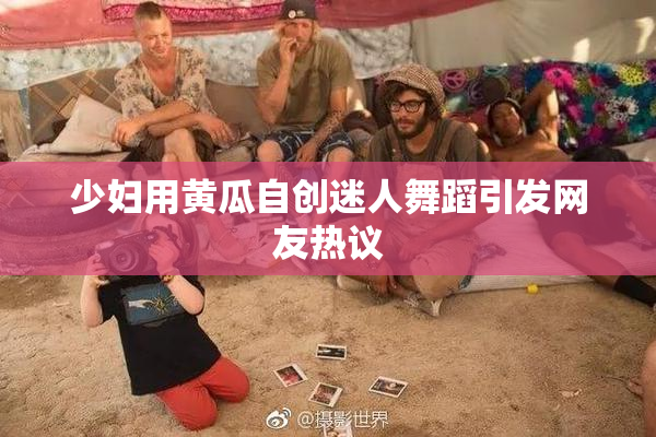 少妇用黄瓜自创迷人舞蹈引发网友热议