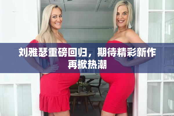 刘雅瑟重磅回归，期待精彩新作再掀热潮