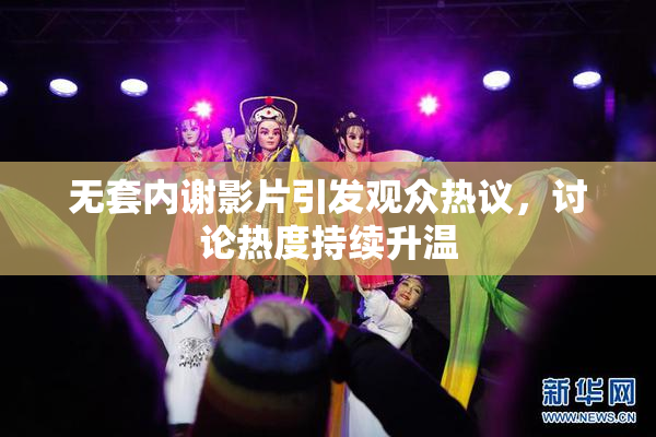 无套内谢影片引发观众热议，讨论热度持续升温