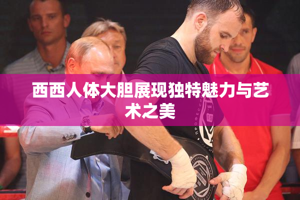 西西人体大胆展现独特魅力与艺术之美