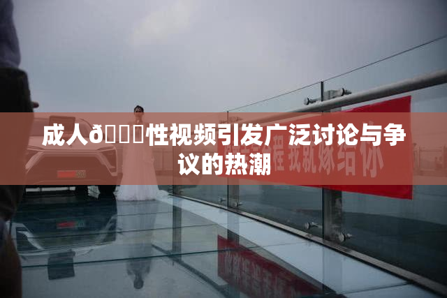 成人🔞性视频引发广泛讨论与争议的热潮