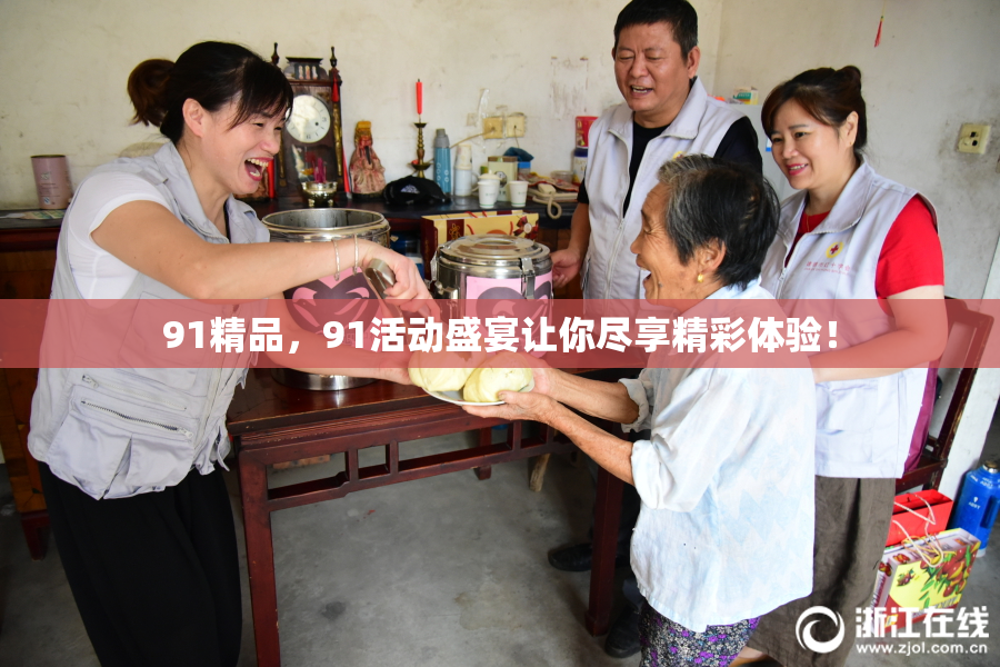 91精品，91活动盛宴让你尽享精彩体验！