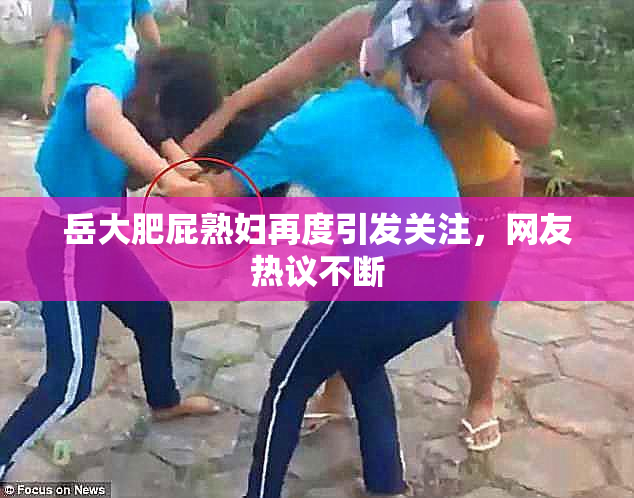 岳大肥屁熟妇再度引发关注，网友热议不断