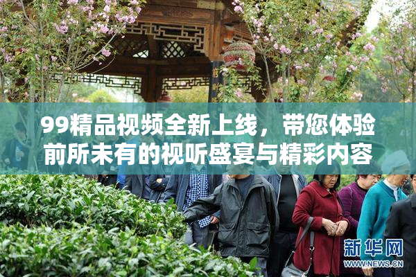 99精品视频全新上线，带您体验前所未有的视听盛宴与精彩内容！