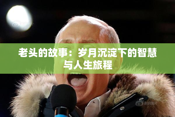 老头的故事：岁月沉淀下的智慧与人生旅程