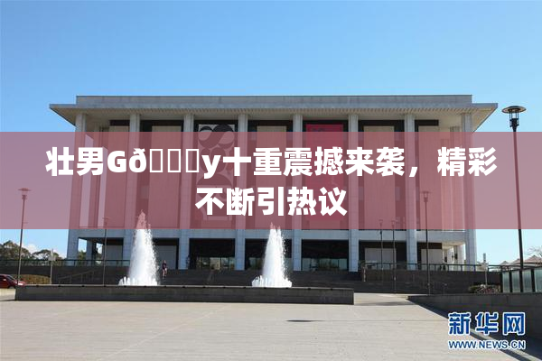 壮男G🈚y十重震撼来袭，精彩不断引热议