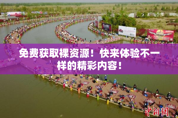 免费获取裸资源！快来体验不一样的精彩内容！