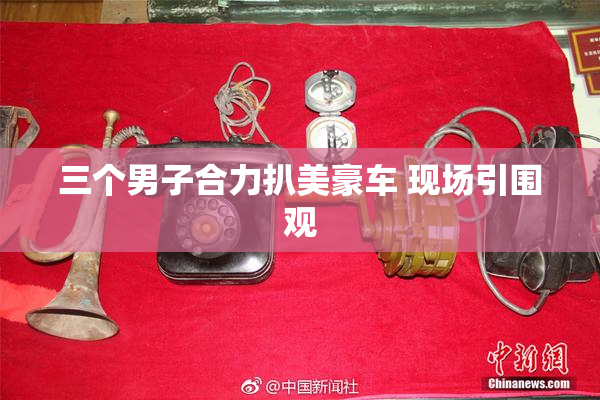三个男子合力扒美豪车 现场引围观