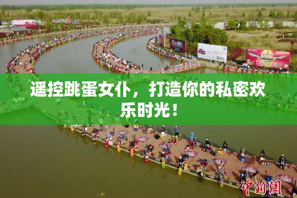 遥控跳蛋女仆，打造你的私密欢乐时光！