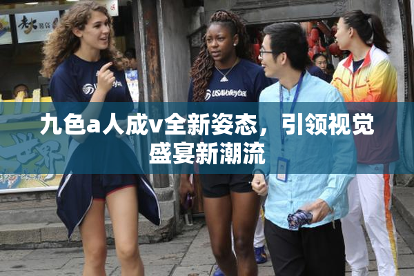 九色a人成v全新姿态，引领视觉盛宴新潮流