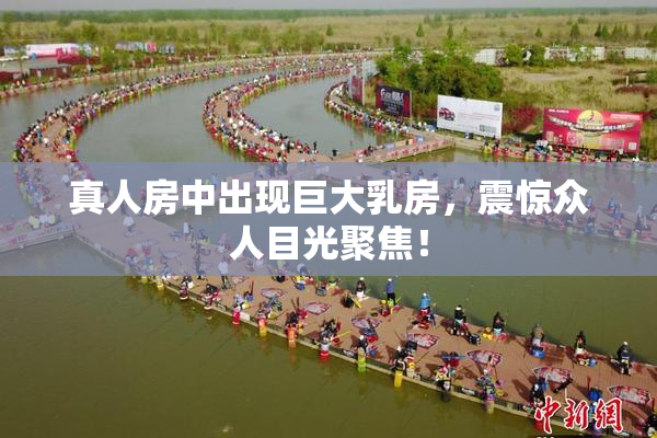 真人房中出现巨大乳房，震惊众人目光聚焦！