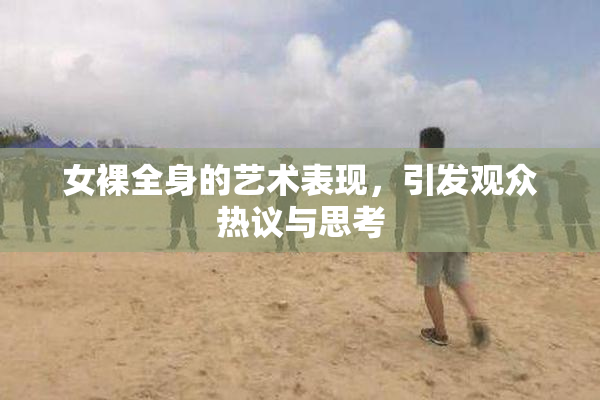 女裸全身的艺术表现，引发观众热议与思考
