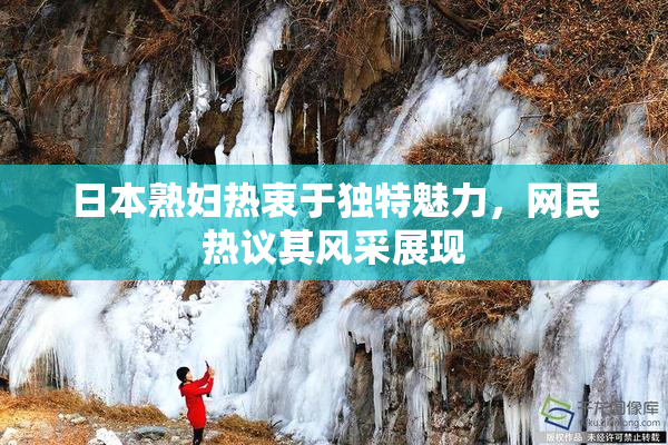 日本熟妇热衷于独特魅力，网民热议其风采展现