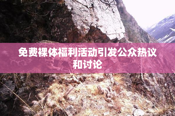 免费裸体福利活动引发公众热议和讨论