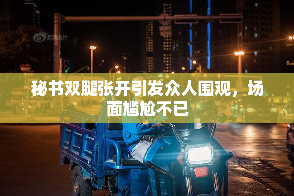 秘书双腿张开引发众人围观，场面尴尬不已