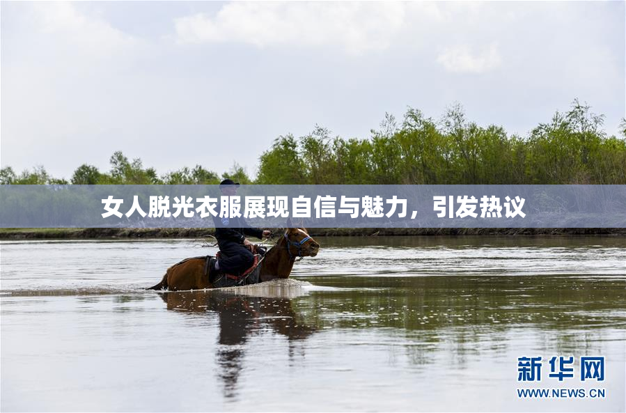 女人脱光衣服展现自信与魅力，引发热议