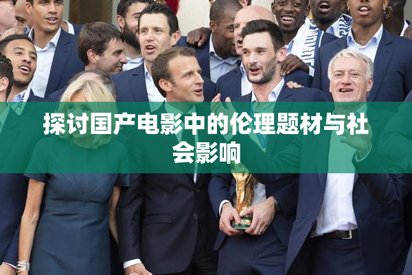 探讨国产电影中的伦理题材与社会影响