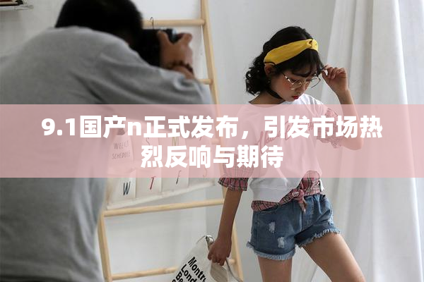 9.1国产n正式发布，引发市场热烈反响与期待
