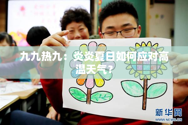 九九热九：炎炎夏日如何应对高温天气？