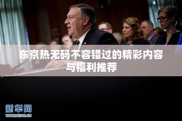 东京热无码不容错过的精彩内容与福利推荐