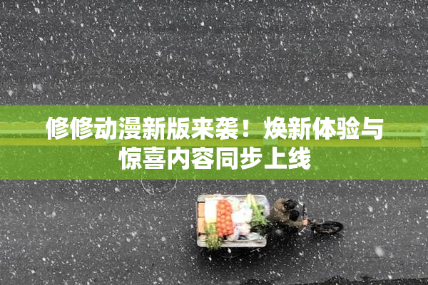 修修动漫新版来袭！焕新体验与惊喜内容同步上线