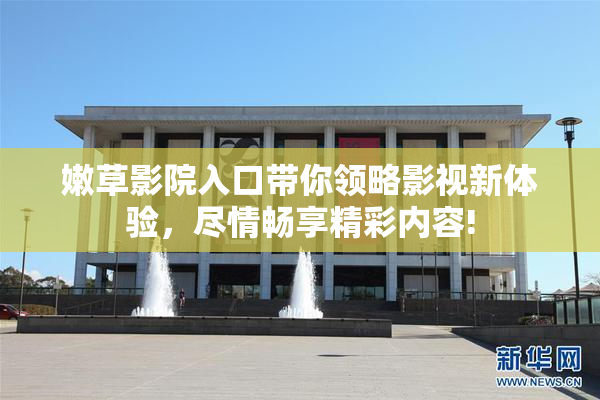 嫩草影院入口带你领略影视新体验，尽情畅享精彩内容!